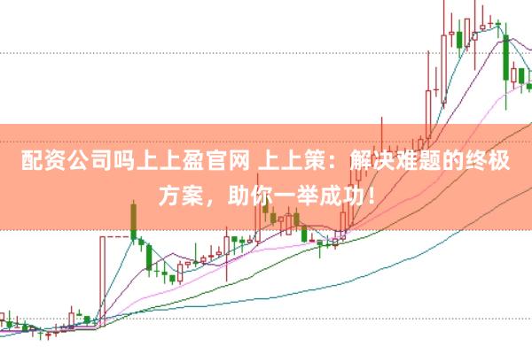 配资公司吗上上盈官网 上上策：解决难题的终极方案，助你一举成功！