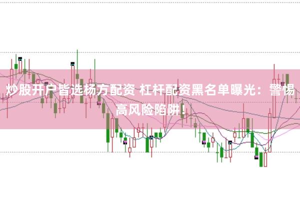 炒股开户皆选杨方配资 杠杆配资黑名单曝光：警惕高风险陷阱！