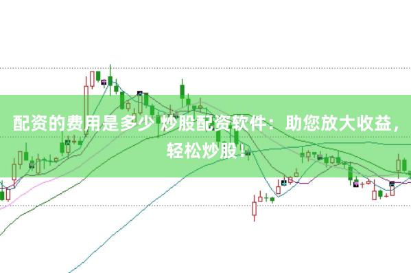 配资的费用是多少 炒股配资软件：助您放大收益，轻松炒股！
