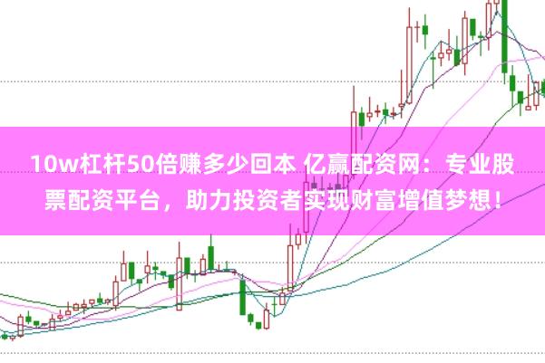 10w杠杆50倍赚多少回本 亿赢配资网：专业股票配资平台，助力投资者实现财富增值梦想！