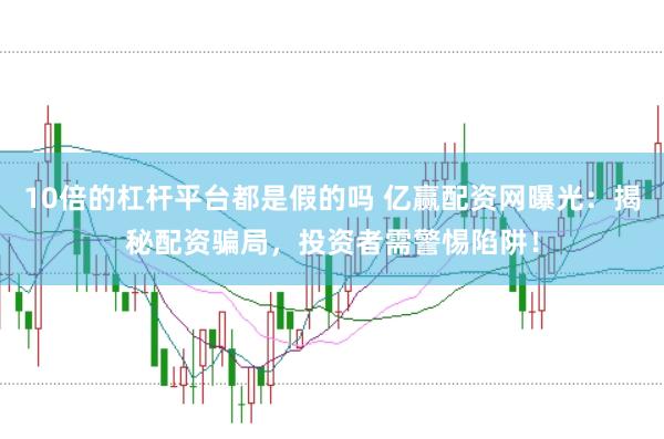10倍的杠杆平台都是假的吗 亿赢配资网曝光：揭秘配资骗局，投资者需警惕陷阱！