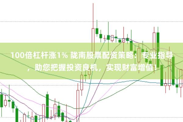 100倍杠杆涨1% 陇南股票配资策略：专业指导，助您把握投资良机，实现财富增值！