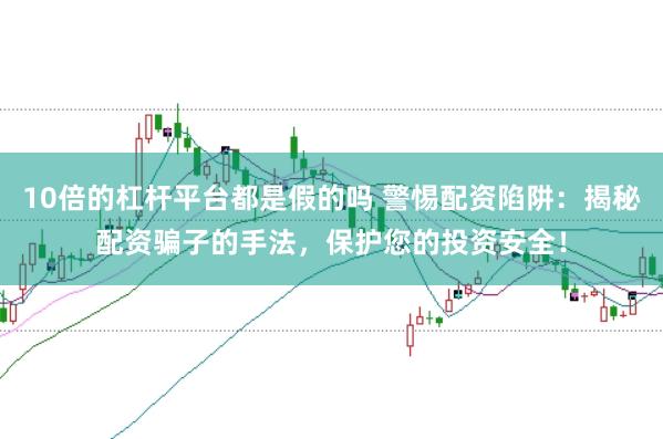 10倍的杠杆平台都是假的吗 警惕配资陷阱：揭秘配资骗子的手法，保护您的投资安全！