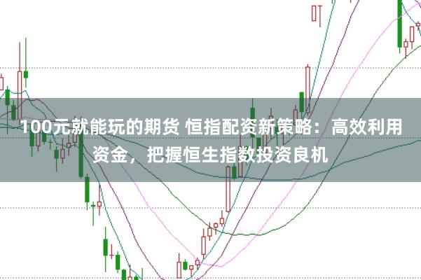 100元就能玩的期货 恒指配资新策略：高效利用资金，把握恒生指数投资良机