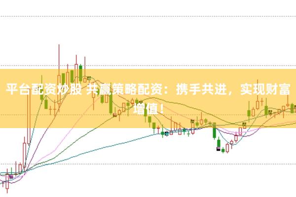 平台配资炒股 共赢策略配资：携手共进，实现财富增值！