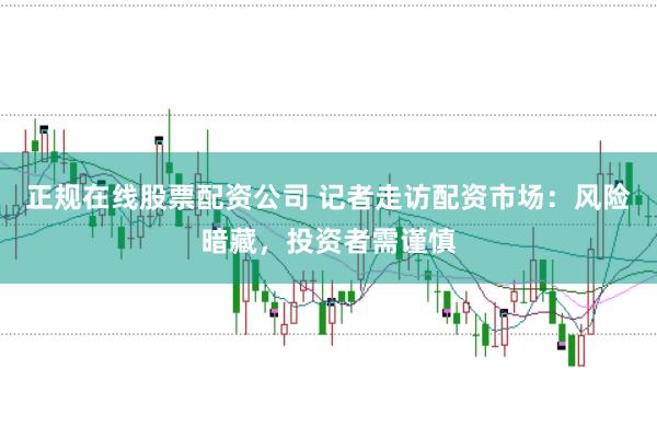 正规在线股票配资公司 记者走访配资市场：风险暗藏，投资者需谨慎