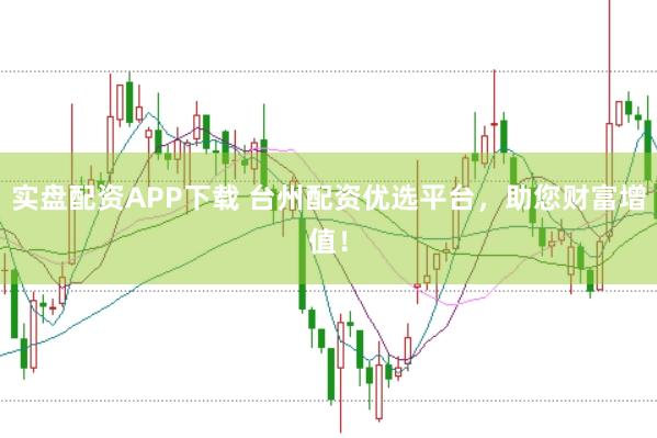 实盘配资APP下载 台州配资优选平台，助您财富增值！