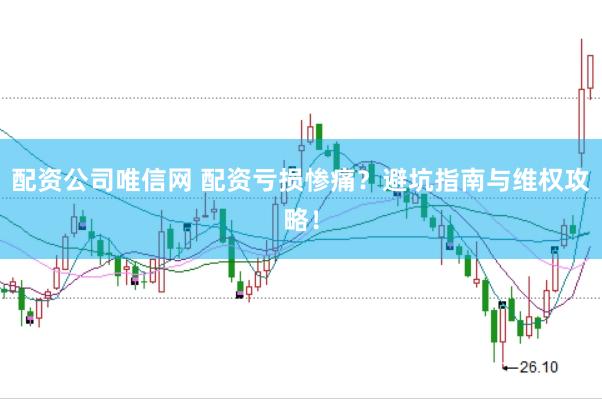 配资公司唯信网 配资亏损惨痛？避坑指南与维权攻略！