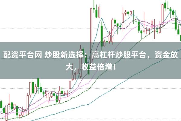 配资平台网 炒股新选择：高杠杆炒股平台，资金放大，收益倍增！