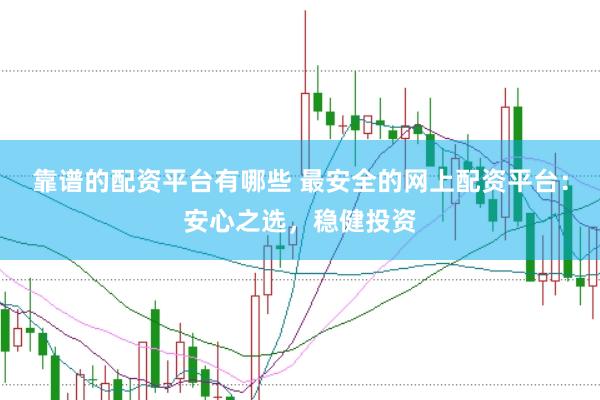 靠谱的配资平台有哪些 最安全的网上配资平台：安心之选，稳健投资