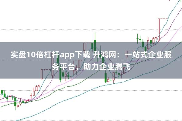 实盘10倍杠杆app下载 升鸿网：一站式企业服务平台，助力企业腾飞