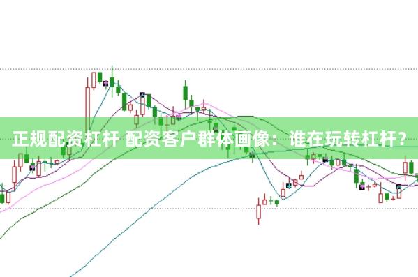 正规配资杠杆 配资客户群体画像：谁在玩转杠杆？