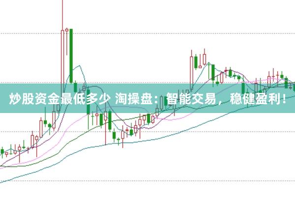 炒股资金最低多少 淘操盘：智能交易，稳健盈利！