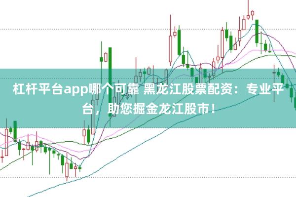 杠杆平台app哪个可靠 黑龙江股票配资：专业平台，助您掘金龙江股市！