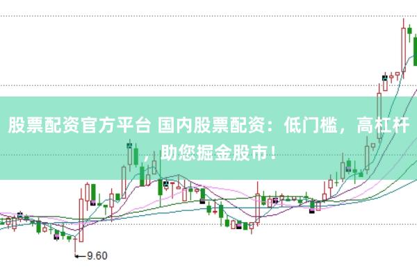 股票配资官方平台 国内股票配资：低门槛，高杠杆，助您掘金股市！