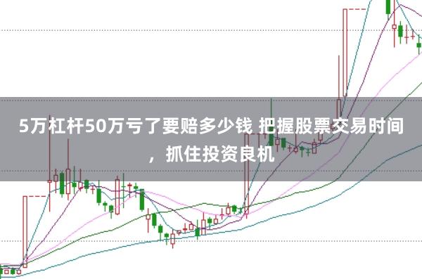 5万杠杆50万亏了要赔多少钱 把握股票交易时间，抓住投资良机