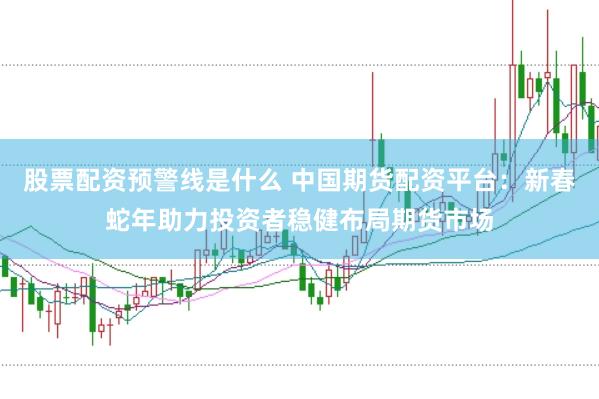 股票配资预警线是什么 中国期货配资平台：新春蛇年助力投资者稳健布局期货市场
