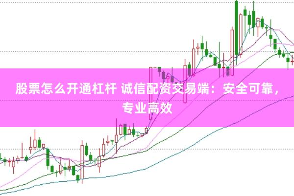 股票怎么开通杠杆 诚信配资交易端：安全可靠，专业高效