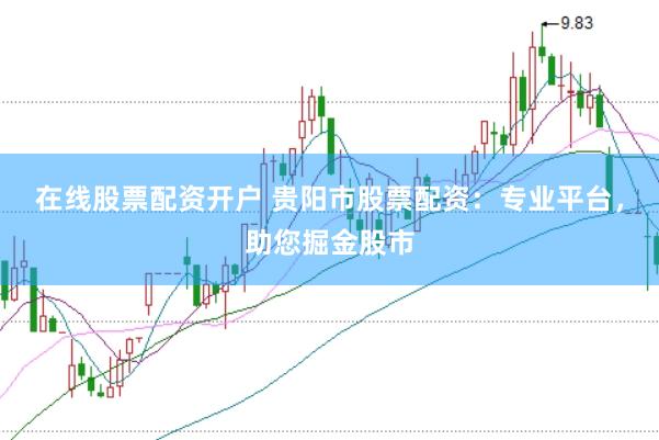 在线股票配资开户 贵阳市股票配资：专业平台，助您掘金股市
