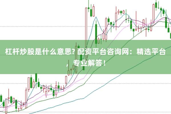 杠杆炒股是什么意思? 配资平台咨询网：精选平台，专业解答！
