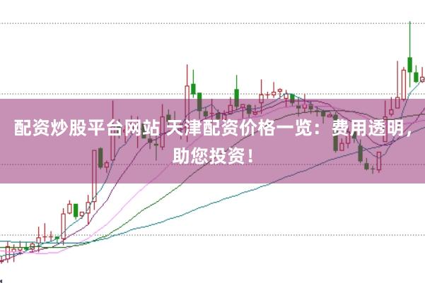 配资炒股平台网站 天津配资价格一览：费用透明，助您投资！