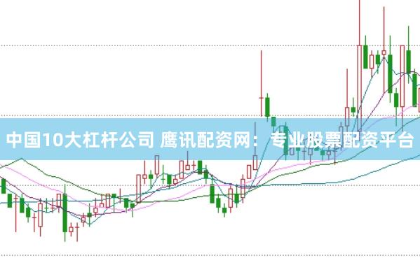 中国10大杠杆公司 鹰讯配资网：专业股票配资平台