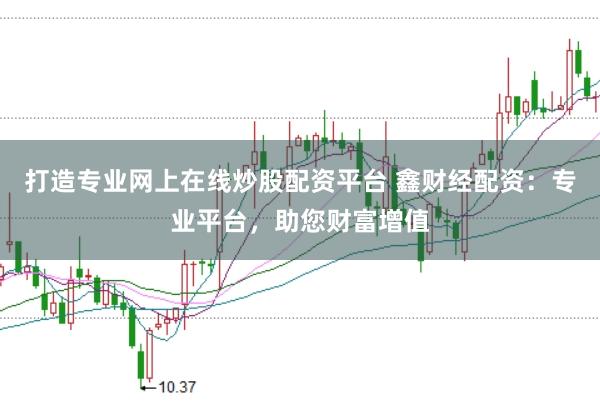 打造专业网上在线炒股配资平台 鑫财经配资：专业平台，助您财富增值
