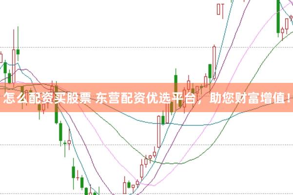 怎么配资买股票 东营配资优选平台，助您财富增值！