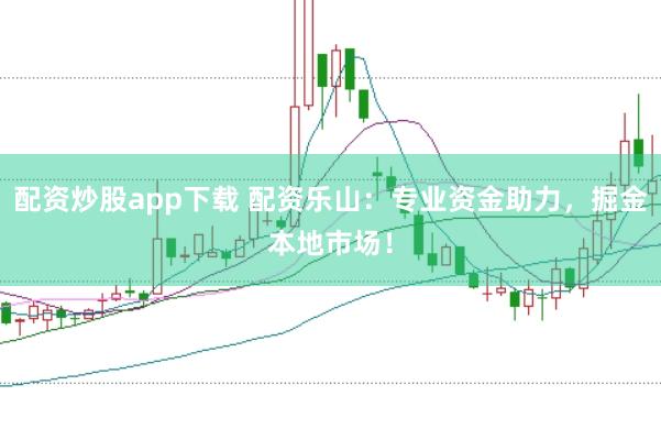 配资炒股app下载 配资乐山：专业资金助力，掘金本地市场！