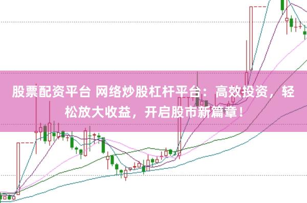 股票配资平台 网络炒股杠杆平台：高效投资，轻松放大收益，开启股市新篇章！
