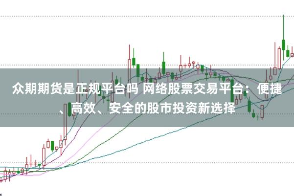 众期期货是正规平台吗 网络股票交易平台：便捷、高效、安全的股市投资新选择