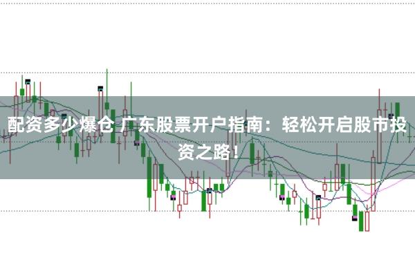 配资多少爆仓 广东股票开户指南：轻松开启股市投资之路！