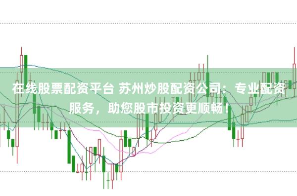 在线股票配资平台 苏州炒股配资公司：专业配资服务，助您股市投资更顺畅！