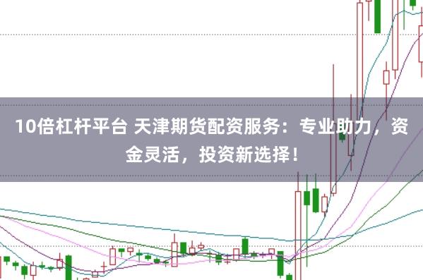 10倍杠杆平台 天津期货配资服务：专业助力，资金灵活，投资新选择！