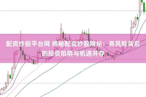 配资炒股平台网 揭秘配资炒股网站：高风险背后的投资陷阱与机遇并存