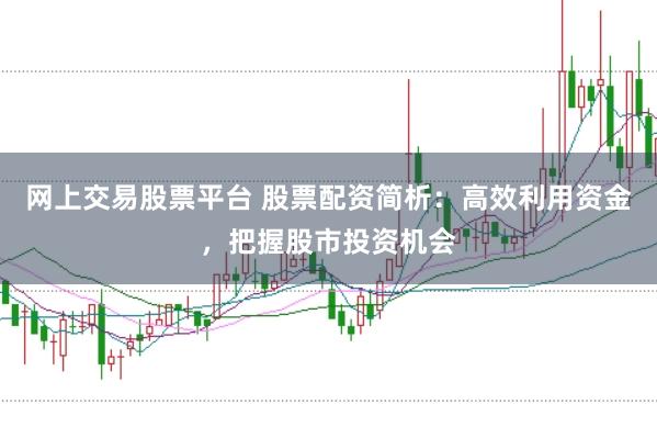 网上交易股票平台 股票配资简析：高效利用资金，把握股市投资机会