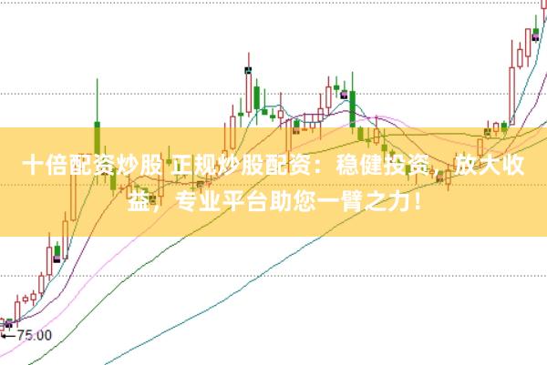 十倍配资炒股 正规炒股配资：稳健投资，放大收益，专业平台助您一臂之力！