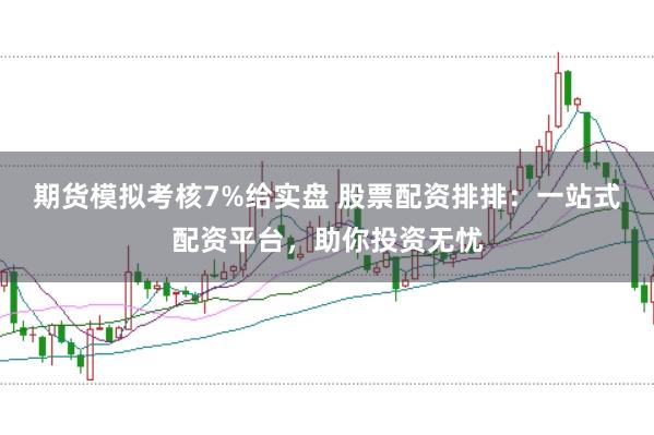 期货模拟考核7%给实盘 股票配资排排：一站式配资平台，助你投资无忧