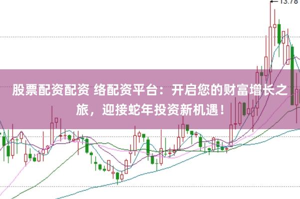 股票配资配资 络配资平台：开启您的财富增长之旅，迎接蛇年投资新机遇！