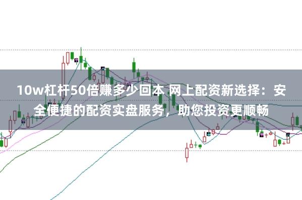 10w杠杆50倍赚多少回本 网上配资新选择：安全便捷的配资实盘服务，助您投资更顺畅