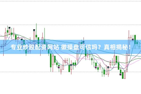 专业炒股配资网站 徽操盘可信吗？真相揭秘！