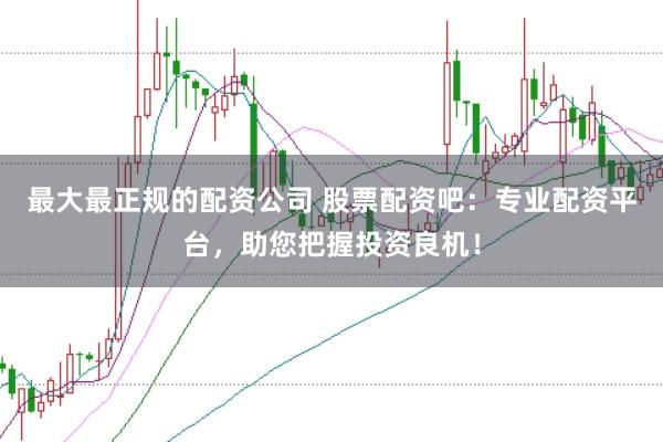 最大最正规的配资公司 股票配资吧：专业配资平台，助您把握投资良机！