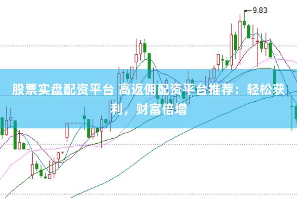 股票实盘配资平台 高返佣配资平台推荐：轻松获利，财富倍增