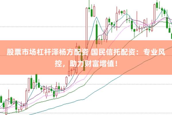 股票市场杠杆泽杨方配资 国民信托配资：专业风控，助力财富增值！