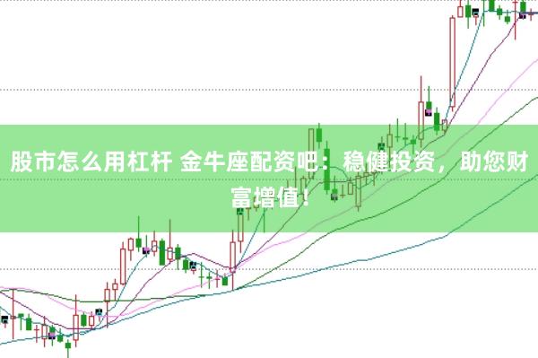 股市怎么用杠杆 金牛座配资吧：稳健投资，助您财富增值！