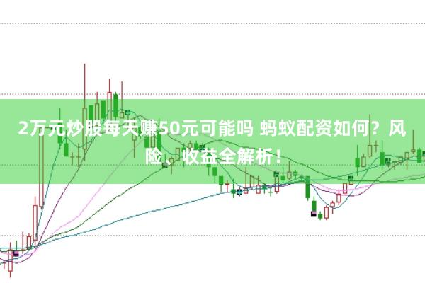 2万元炒股每天赚50元可能吗 蚂蚁配资如何？风险、收益全解析！