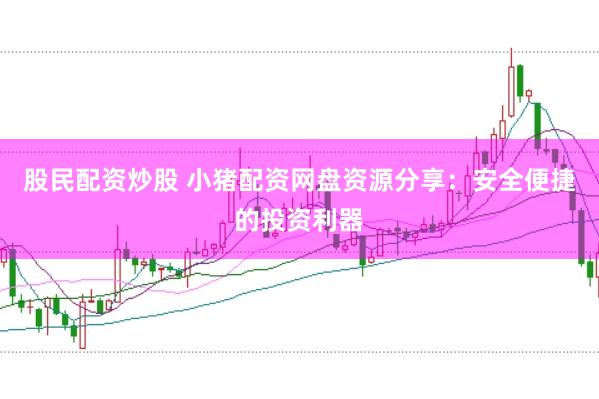 股民配资炒股 小猪配资网盘资源分享：安全便捷的投资利器