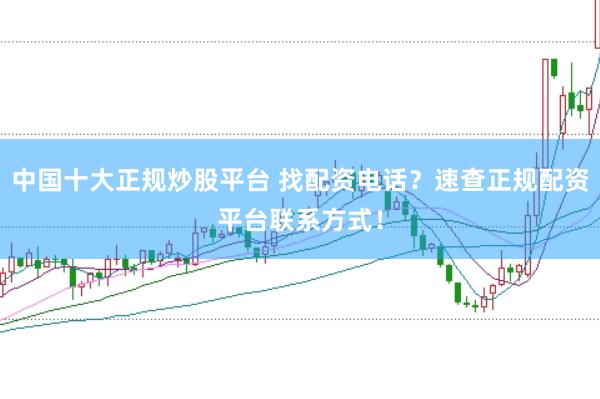 中国十大正规炒股平台 找配资电话？速查正规配资平台联系方式！