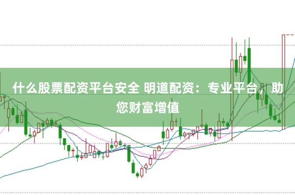 什么股票配资平台安全 明道配资：专业平台，助您财富增值