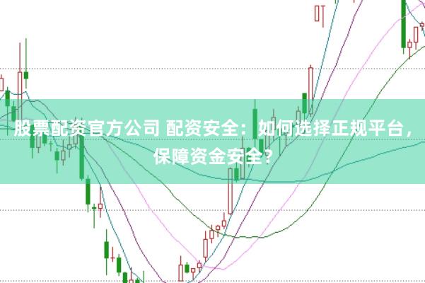 股票配资官方公司 配资安全：如何选择正规平台，保障资金安全？